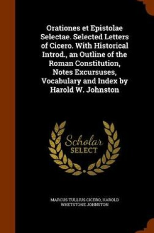 Cover of Orationes Et Epistolae Selectae. Selected Letters of Cicero. with Historical Introd., an Outline of the Roman Constitution, Notes Excursuses, Vocabulary and Index by Harold W. Johnston