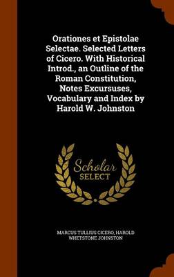 Book cover for Orationes Et Epistolae Selectae. Selected Letters of Cicero. with Historical Introd., an Outline of the Roman Constitution, Notes Excursuses, Vocabulary and Index by Harold W. Johnston