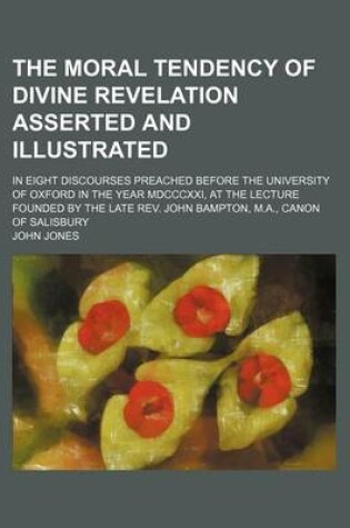 Cover of The Moral Tendency of Divine Revelation Asserted and Illustrated; In Eight Discourses Preached Before the University of Oxford in the Year MDCCCXXI, at the Lecture Founded by the Late REV. John Bampton, M.A., Canon of Salisbury