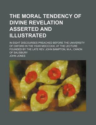 Book cover for The Moral Tendency of Divine Revelation Asserted and Illustrated; In Eight Discourses Preached Before the University of Oxford in the Year MDCCCXXI, at the Lecture Founded by the Late REV. John Bampton, M.A., Canon of Salisbury