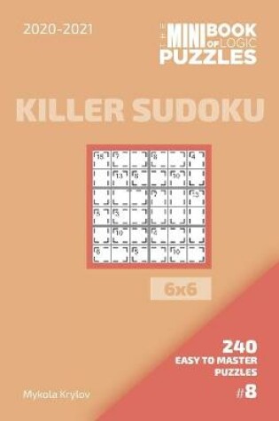 Cover of The Mini Book Of Logic Puzzles 2020-2021. Killer Sudoku 6x6 - 240 Easy To Master Puzzles. #8