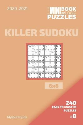 Cover of The Mini Book Of Logic Puzzles 2020-2021. Killer Sudoku 6x6 - 240 Easy To Master Puzzles. #8