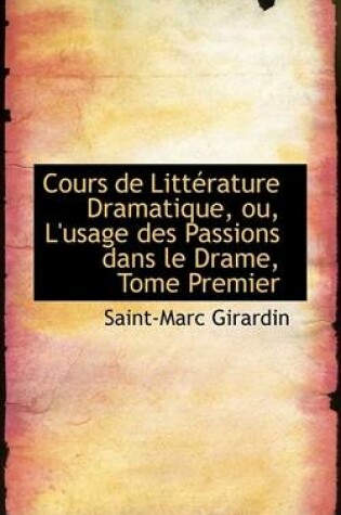 Cover of Cours de Litterature Dramatique, Ou, L'Usage Des Passions Dans Le Drame, Tome Premier