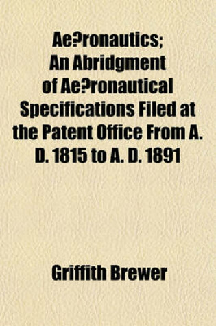 Cover of Ae Ronautics; An Abridgment of Ae Ronautical Specifications Filed at the Patent Office from A. D. 1815 to A. D. 1891