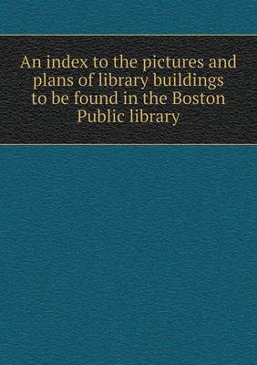 Book cover for An index to the pictures and plans of library buildings to be found in the Boston Public library