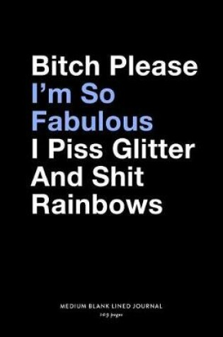 Cover of Bitch Please I'm So Fabulous I Piss Glitter And Shit Rainbows, Medium Blank Lined Journal, 109 Pages