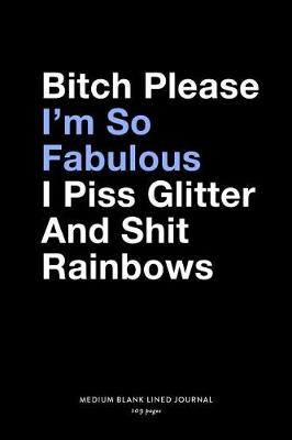 Book cover for Bitch Please I'm So Fabulous I Piss Glitter And Shit Rainbows, Medium Blank Lined Journal, 109 Pages