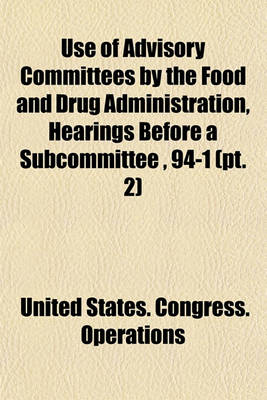 Book cover for Use of Advisory Committees by the Food and Drug Administration, Hearings Before a Subcommittee, 94-1 (PT. 2)