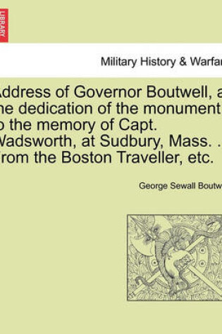 Cover of Address of Governor Boutwell, at the Dedication of the Monument to the Memory of Capt. Wadsworth, at Sudbury, Mass. ... from the Boston Traveller, Etc.