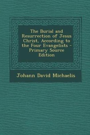 Cover of The Burial and Resurrection of Jesus Christ, According to the Four Evangelists - Primary Source Edition