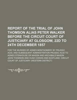 Book cover for Report of the Trial of John Thomson Alias Peter Walker Before the Circuit Court of Justiciary at Glosgow, 22d to 24th December 1857; For the Murder of Agnes Montgomery by Prussic Acid, and Subsequent Administration Prussic Acid to Agnes Stenhouse or Mason