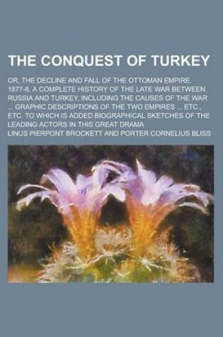 Cover of The Conquest of Turkey; Or, the Decline and Fall of the Ottoman Empire. 1877-8. a Complete History of the Late War Between Russia and Turkey, Including the Causes of the War ... Graphic Descriptions of the Two Empires ... Etc., Etc. to