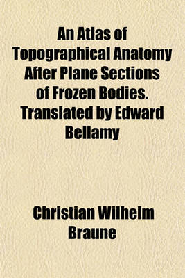 Book cover for An Atlas of Topographical Anatomy After Plane Sections of Frozen Bodies. Translated by Edward Bellamy