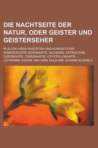 Cover of Die Nachtseite Der Natur, Oder Geister Und Geisterseher; In Allen Ihren Raritaten Und Kuriositaten Insbesondere Aeromantie, Alchemie, Astrologie, Ceromantie, Chiromantie, Crystallomantie