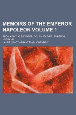 Cover of Memoirs of the Emperor Napoleon; From Ajaccio to Waterloo, as Soldier, Emperor, Husband Volume 1