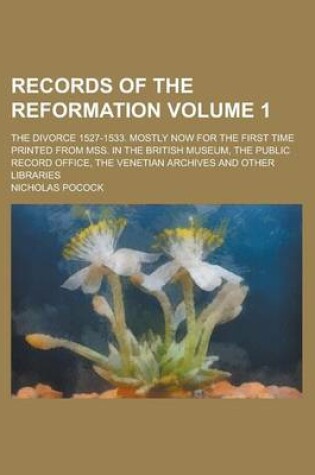 Cover of Records of the Reformation; The Divorce 1527-1533. Mostly Now for the First Time Printed from Mss. in the British Museum, the Public Record Office, Th