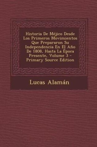 Cover of Historia de Mejico Desde Los Primeros Movimientos Que Prepararon Su Independencia En El Ano de 1808, Hasta La Epoca Presente, Volume 3 - Primary Source Edition