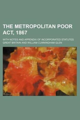 Cover of The Metropolitan Poor ACT, 1867; With Notes and Appendix of Incorporated Statutes