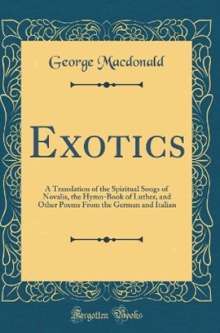 Cover of Exotics: A Translation of the Spiritual Songs of Novalis, the Hymn-Book of Luther, and Other Poems From the German and Italian (Classic Reprint)