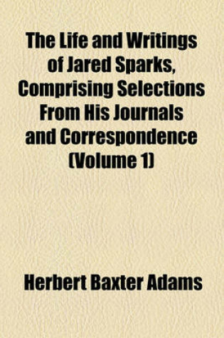 Cover of The Life and Writings of Jared Sparks, Comprising Selections from His Journals and Correspondence (Volume 1)