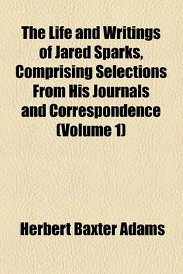 Book cover for The Life and Writings of Jared Sparks, Comprising Selections from His Journals and Correspondence (Volume 1)