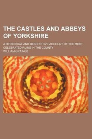 Cover of The Castles and Abbeys of Yorkshire; A Historical and Descriptive Account of the Most Celebrated Ruins in the County