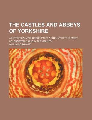 Book cover for The Castles and Abbeys of Yorkshire; A Historical and Descriptive Account of the Most Celebrated Ruins in the County