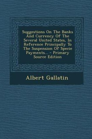 Cover of Suggestions on the Banks and Currency of the Several United States, in Reference Principally to the Suspension of Specie Payments... - Primary Source Edition