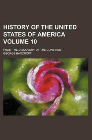 Cover of History of the United States of America Volume 10; From the Discovery of the Continent