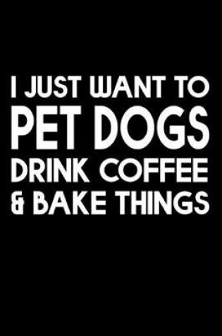 Cover of I Just Want Pet Dogs Drink Coffee And Baking Things