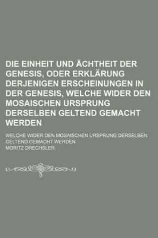 Cover of Die Einheit Und Achtheit Der Genesis, Oder Erklarung Derjenigen Erscheinungen in Der Genesis, Welche Wider Den Mosaischen Ursprung Derselben Geltend Gemacht Werden