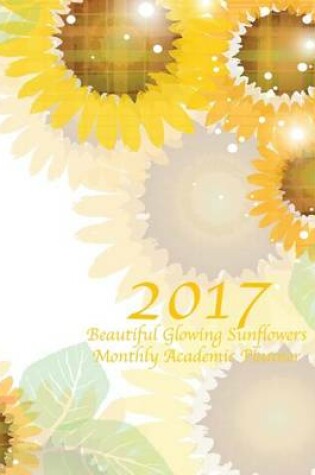 Cover of 2017 Beautiful Glowing Sunflowers Monthly Academic Planner