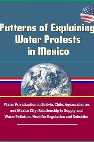 Cover of Patterns of Explaining Water Protests in Mexico - Water Privatization in Bolivia, Chile, Aguascalientes, and Mexico City, Relationship to Supply and Water Pollution, Need for Regulation and Subsidies