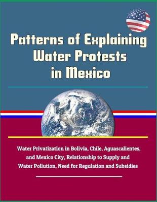 Book cover for Patterns of Explaining Water Protests in Mexico - Water Privatization in Bolivia, Chile, Aguascalientes, and Mexico City, Relationship to Supply and Water Pollution, Need for Regulation and Subsidies