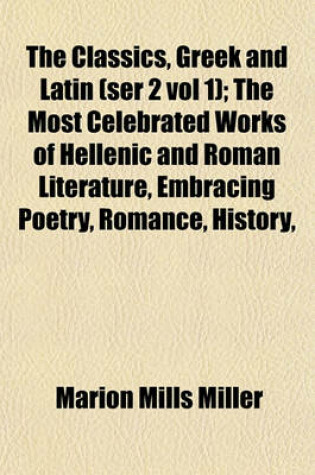 Cover of The Classics, Greek and Latin (Ser 2 Vol 1); The Most Celebrated Works of Hellenic and Roman Literature, Embracing Poetry, Romance, History,