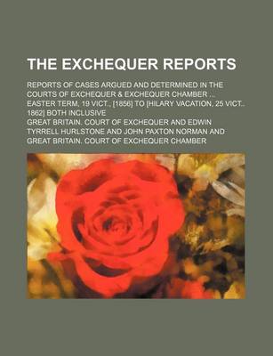 Book cover for The Exchequer Reports; Reports of Cases Argued and Determined in the Courts of Exchequer & Exchequer Chamber Easter Term, 19 Vict., [1856] to [Hilary Vacation, 25 Vict 1862] Both Inclusive