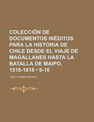 Book cover for Coleccion de Documentos Ineditos Para La Historia de Chile Desde El Viaje de Magallanes Hasta La Batalla de Maipo, 1518-1818 (9-10)