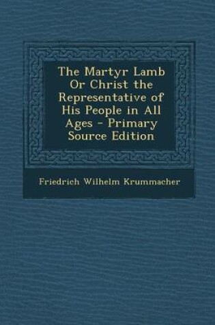 Cover of The Martyr Lamb or Christ the Representative of His People in All Ages - Primary Source Edition
