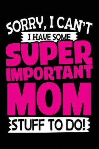 Cover of Sorry, I Can't I Have Some Super Important Mom Stuff To Do!