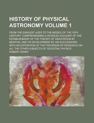 Book cover for History of Physical Astronomy; From the Earliest Ages to the Middle of the 19th Century. Comprehending a Detailed Account of the Establishment of the Theory of Gravitation by Newton, and Its Development by His Successors; With an Volume 1