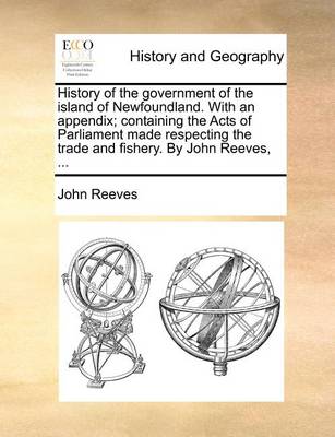 Book cover for History of the Government of the Island of Newfoundland. with an Appendix; Containing the Acts of Parliament Made Respecting the Trade and Fishery. by John Reeves, ...