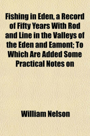 Cover of Fishing in Eden, a Record of Fifty Years with Rod and Line in the Valleys of the Eden and Eamont; To Which Are Added Some Practical Notes on