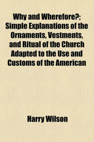 Cover of Why and Wherefore?; Simple Explanations of the Ornaments, Vestments, and Ritual of the Church Adapted to the Use and Customs of the American