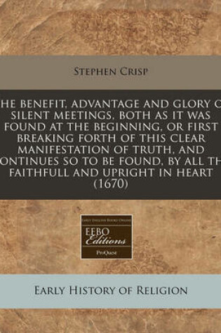 Cover of The Benefit, Advantage and Glory of Silent Meetings, Both as It Was Found at the Beginning, or First Breaking Forth of This Clear Manifestation of Truth, and Continues So to Be Found, by All the Faithfull and Upright in Heart (1670)