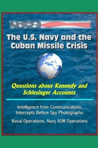 Cover of The U.S. Navy and the Cuban Missile Crisis - Questions about Kennedy and Schlesinger Accounts, Intelligence from Communications Intercepts Before Spy Photographs, Naval Operations, Navy ASW Operations