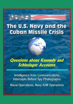 Book cover for The U.S. Navy and the Cuban Missile Crisis - Questions about Kennedy and Schlesinger Accounts, Intelligence from Communications Intercepts Before Spy Photographs, Naval Operations, Navy ASW Operations