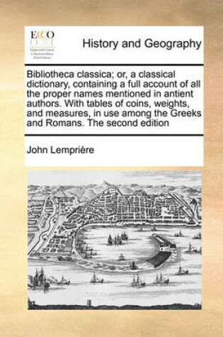 Cover of Bibliotheca Classica; Or, a Classical Dictionary, Containing a Full Account of All the Proper Names Mentioned in Antient Authors. with Tables of Coins, Weights, and Measures, in Use Among the Greeks and Romans. the Second Edition