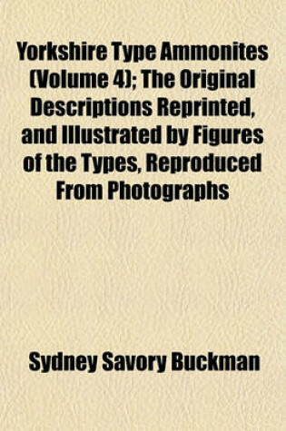 Cover of Yorkshire Type Ammonites (Volume 4); The Original Descriptions Reprinted, and Illustrated by Figures of the Types, Reproduced from Photographs