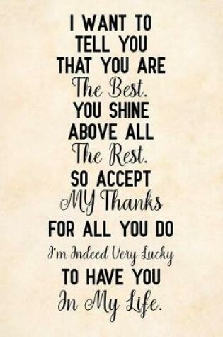 Cover of I Want to Tell You That You Are the Best You Shine Above All the Rest So Accept My Thanks for All You Do I'm Indeed Very Lucky to Have You in My Life