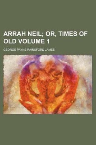 Cover of Arrah Neil Volume 1; Or, Times of Old